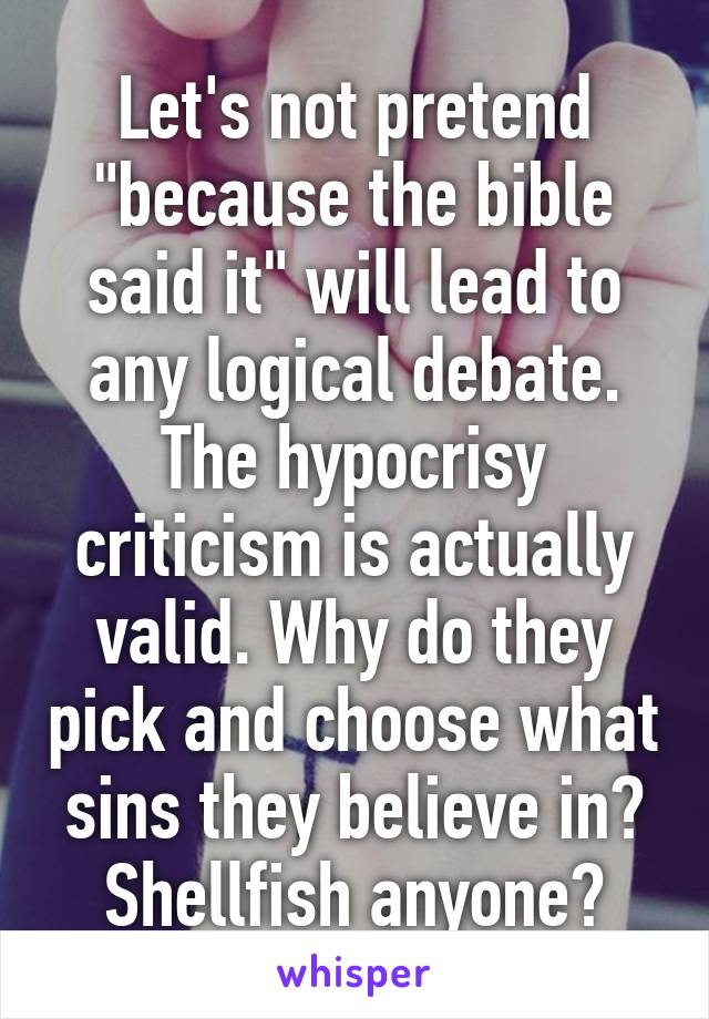 Let's not pretend "because the bible said it" will lead to any logical debate. The hypocrisy criticism is actually valid. Why do they pick and choose what sins they believe in? Shellfish anyone?