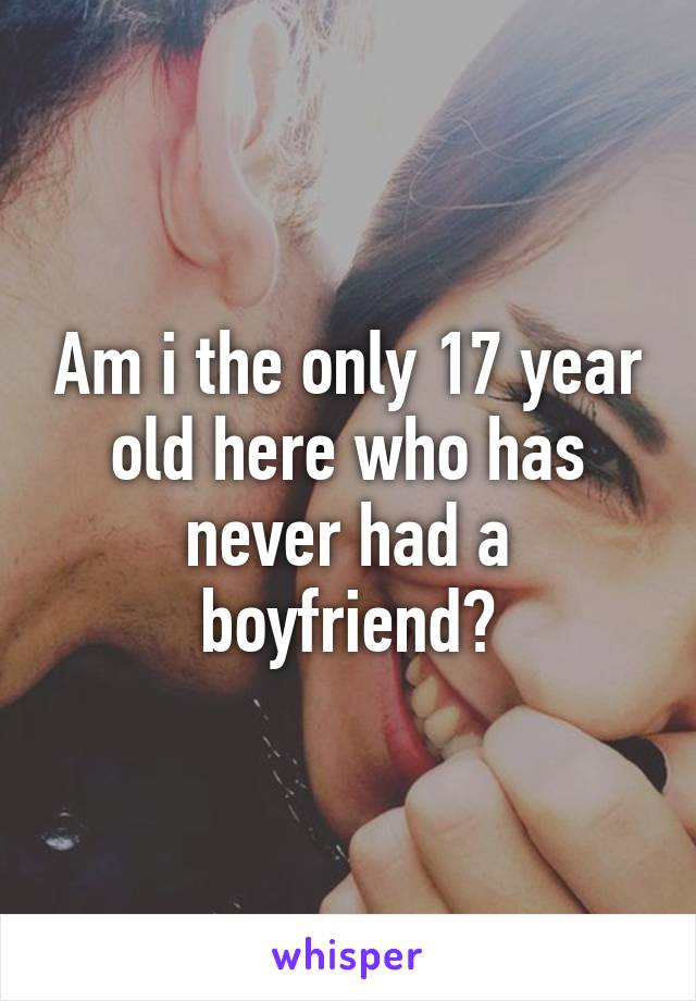 Am i the only 17 year old here who has never had a boyfriend?
