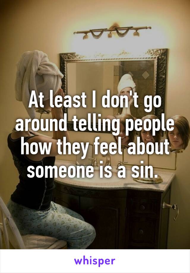 At least I don't go around telling people how they feel about someone is a sin. 