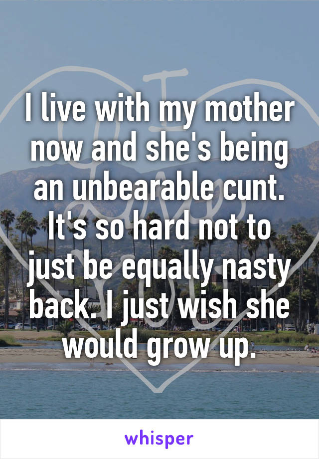 I live with my mother now and she's being an unbearable cunt.
It's so hard not to just be equally nasty back. I just wish she would grow up.
