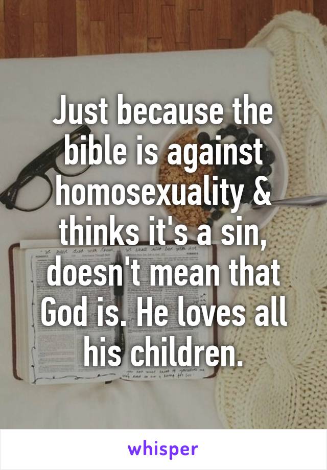 Just because the bible is against homosexuality & thinks it's a sin, doesn't mean that God is. He loves all his children.