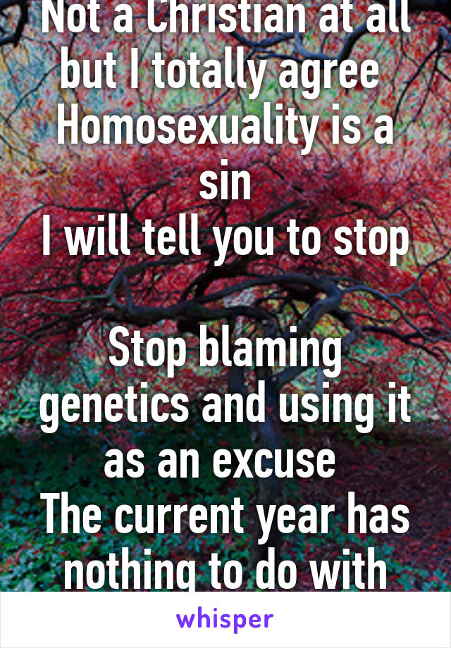 Not a Christian at all but I totally agree 
Homosexuality is a sin
I will tell you to stop 
Stop blaming genetics and using it as an excuse 
The current year has nothing to do with anything 