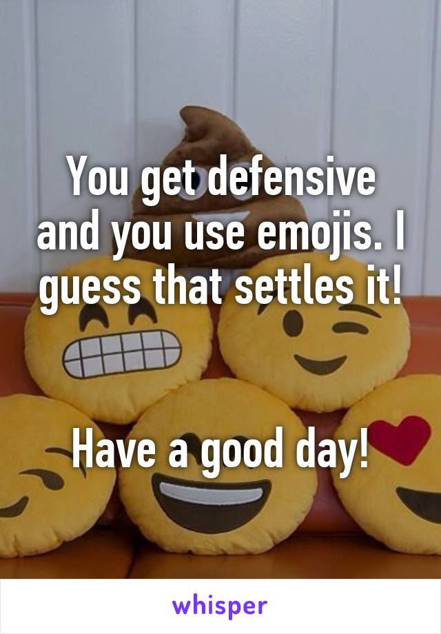 You get defensive and you use emojis. I guess that settles it!


Have a good day!