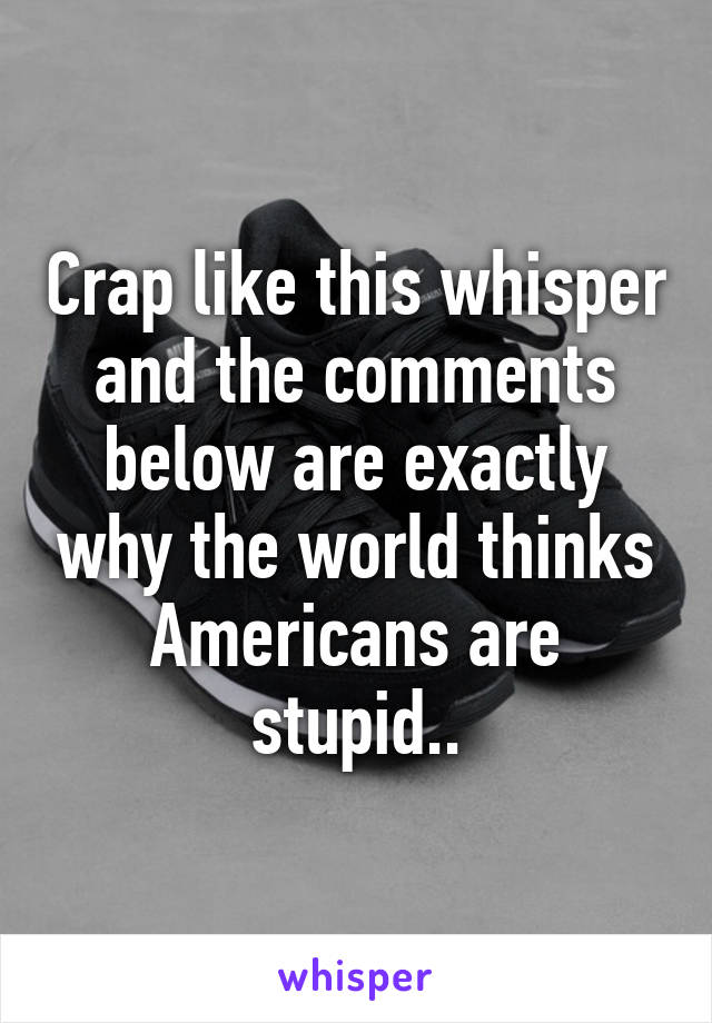 Crap like this whisper and the comments below are exactly why the world thinks Americans are stupid..