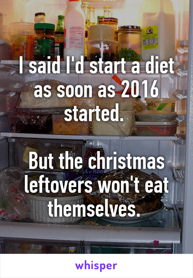 I said I'd start a diet as soon as 2016 started. 

But the christmas leftovers won't eat themselves. 