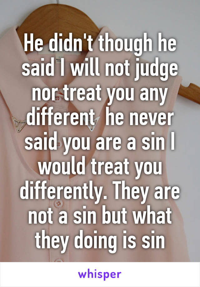 He didn't though he said I will not judge nor treat you any different  he never said you are a sin I would treat you differently. They are not a sin but what they doing is sin