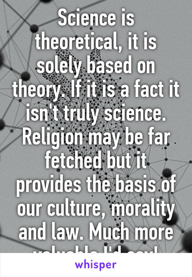 Science is theoretical, it is solely based on theory. If it is a fact it isn't truly science.
Religion may be far fetched but it provides the basis of our culture, morality and law. Much more valuable I'd say!