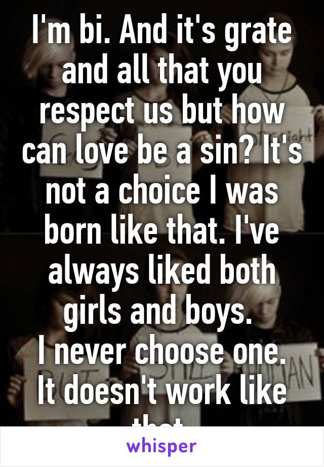 I'm bi. And it's grate and all that you respect us but how can love be a sin? It's not a choice I was born like that. I've always liked both girls and boys. 
I never choose one. It doesn't work like that.