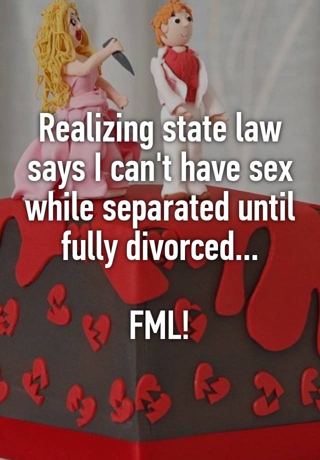 Realizing state law says I can't have sex while separated until fully divorced...

FML!