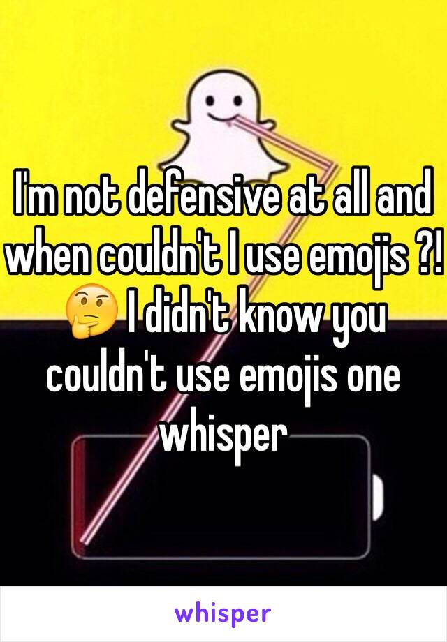 I'm not defensive at all and when couldn't I use emojis ?! 🤔 I didn't know you couldn't use emojis one whisper