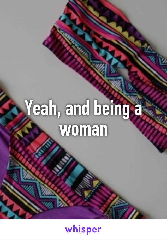 Yeah, and being a woman