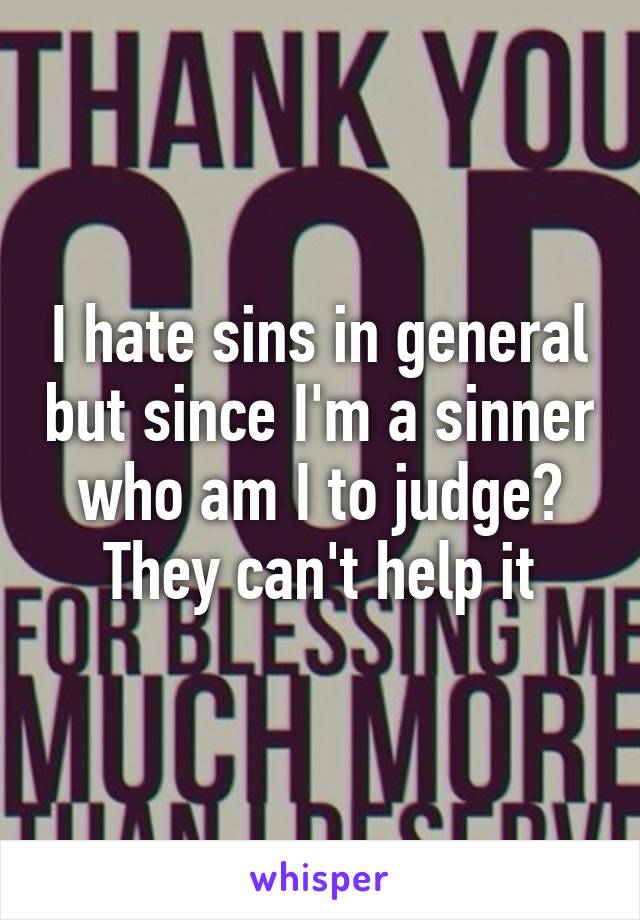 I hate sins in general but since I'm a sinner who am I to judge? They can't help it