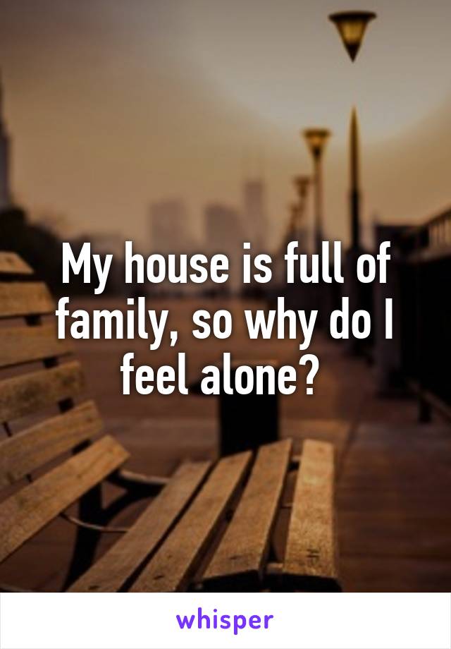 My house is full of family, so why do I feel alone? 