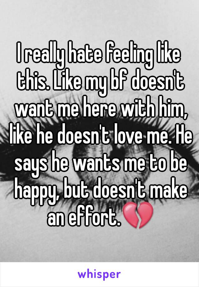 I really hate feeling like this. Like my bf doesn't want me here with him, like he doesn't love me. He says he wants me to be happy, but doesn't make an effort.💔