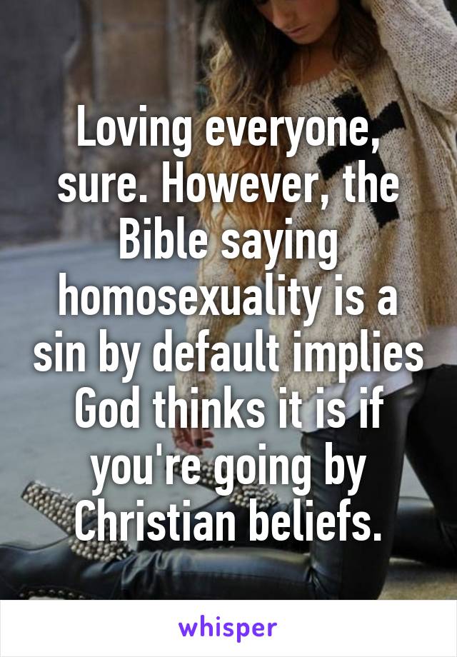 Loving everyone, sure. However, the Bible saying homosexuality is a sin by default implies God thinks it is if you're going by Christian beliefs.