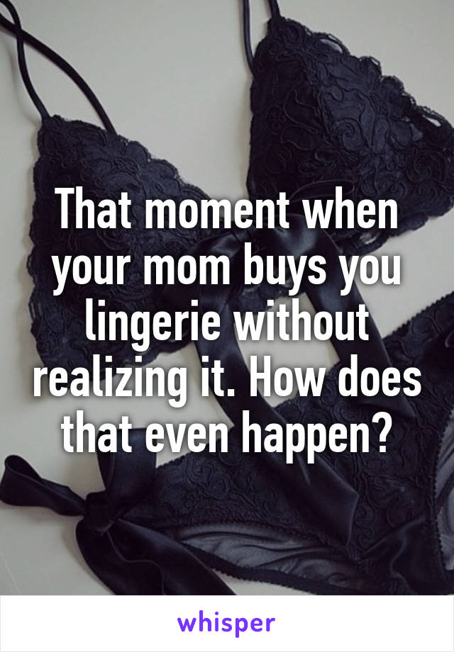 That moment when your mom buys you lingerie without realizing it. How does that even happen?
