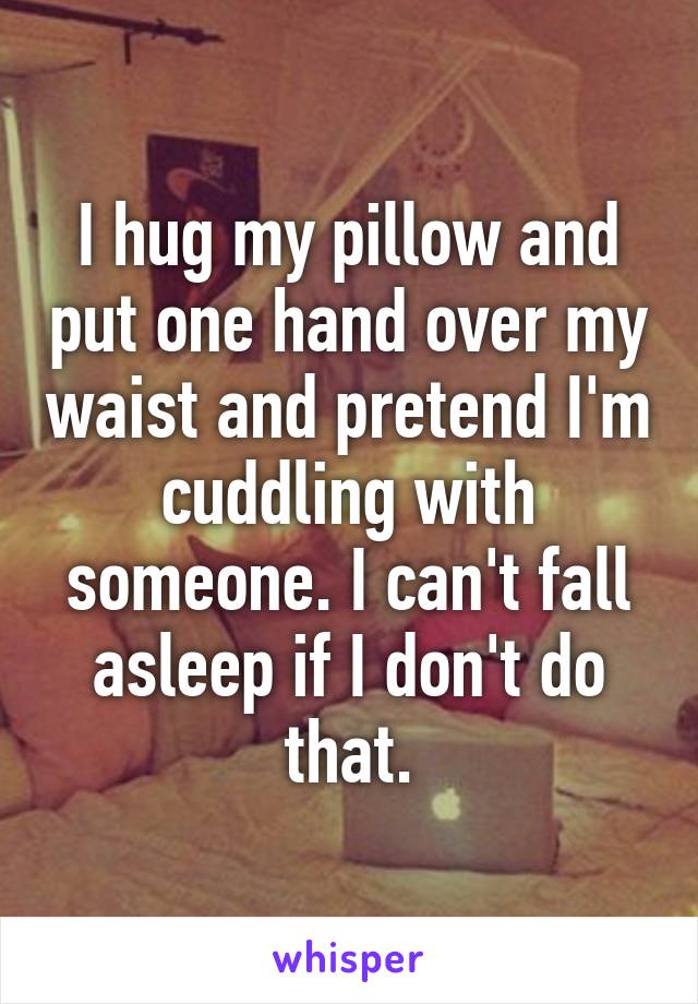 I hug my pillow and put one hand over my waist and pretend I'm cuddling with someone. I can't fall asleep if I don't do that.