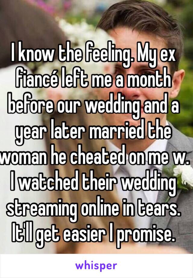 I know the feeling. My ex fiancé left me a month before our wedding and a year later married the woman he cheated on me w. I watched their wedding streaming online in tears. It'll get easier I promise. 