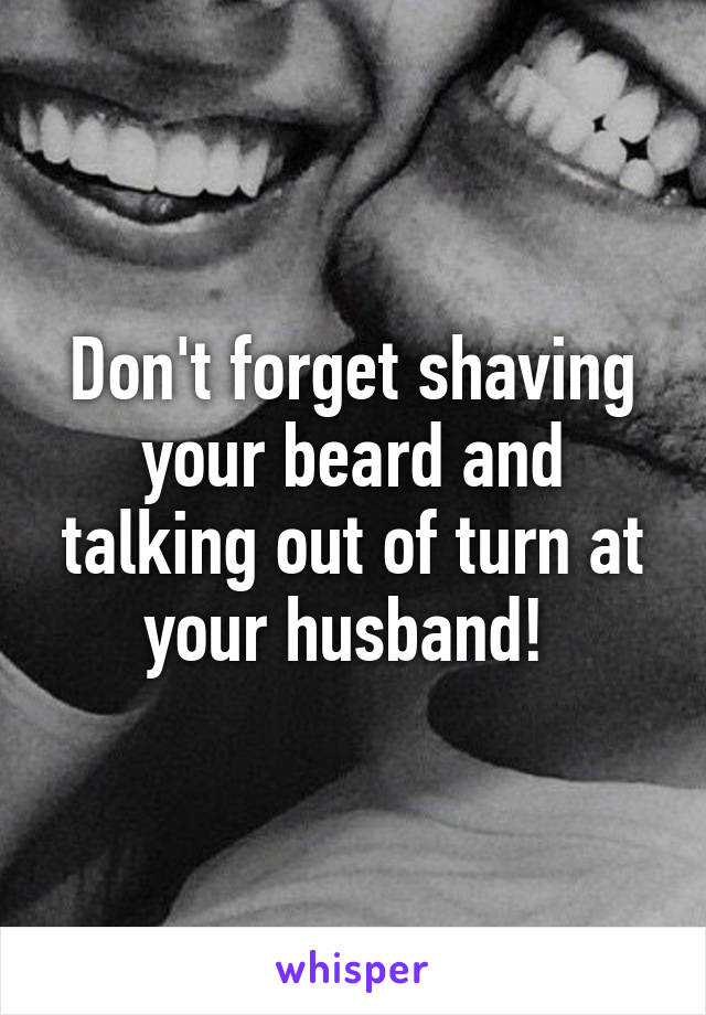 Don't forget shaving your beard and talking out of turn at your husband! 