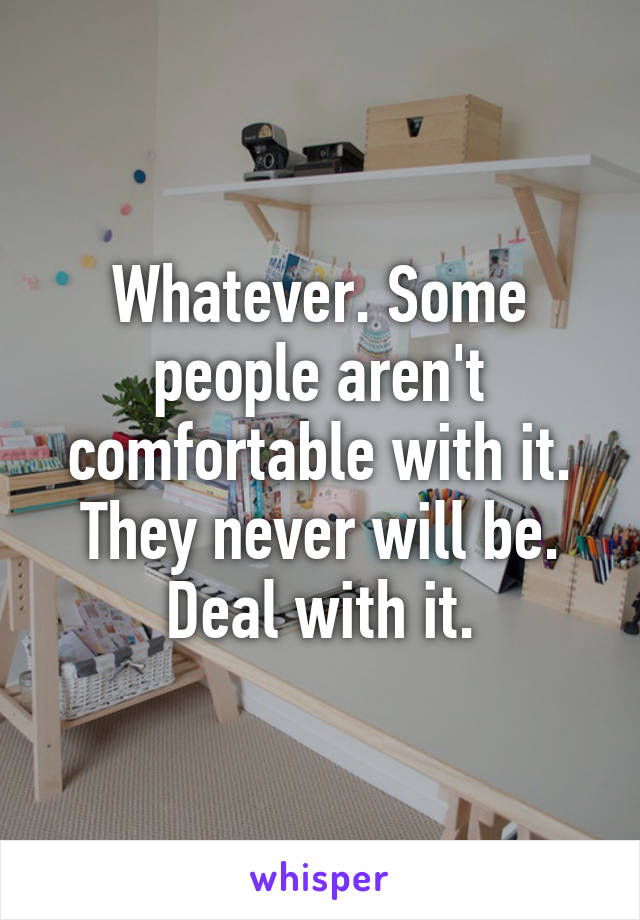 Whatever. Some people aren't comfortable with it. They never will be. Deal with it.