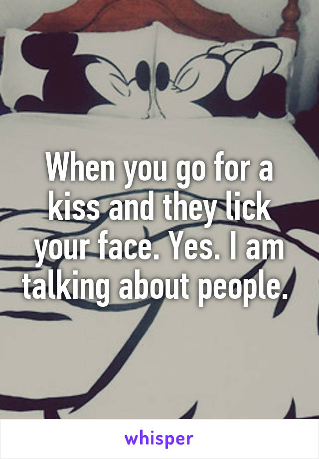 When you go for a kiss and they lick your face. Yes. I am talking about people. 