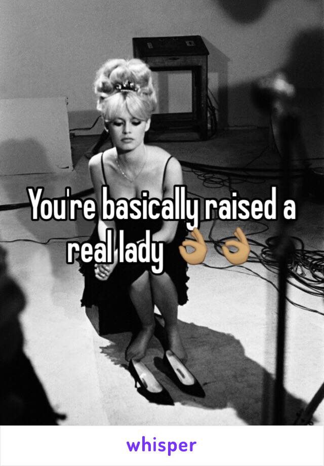 You're basically raised a real lady 👌🏽👌🏽