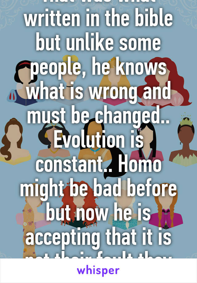 That was what written in the bible but unlike some people, he knows what is wrong and must be changed.. Evolution is constant.. Homo might be bad before but now he is accepting that it is not their fault they are like dat