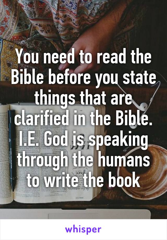 You need to read the Bible before you state things that are clarified in the Bible. I.E. God is speaking through the humans to write the book