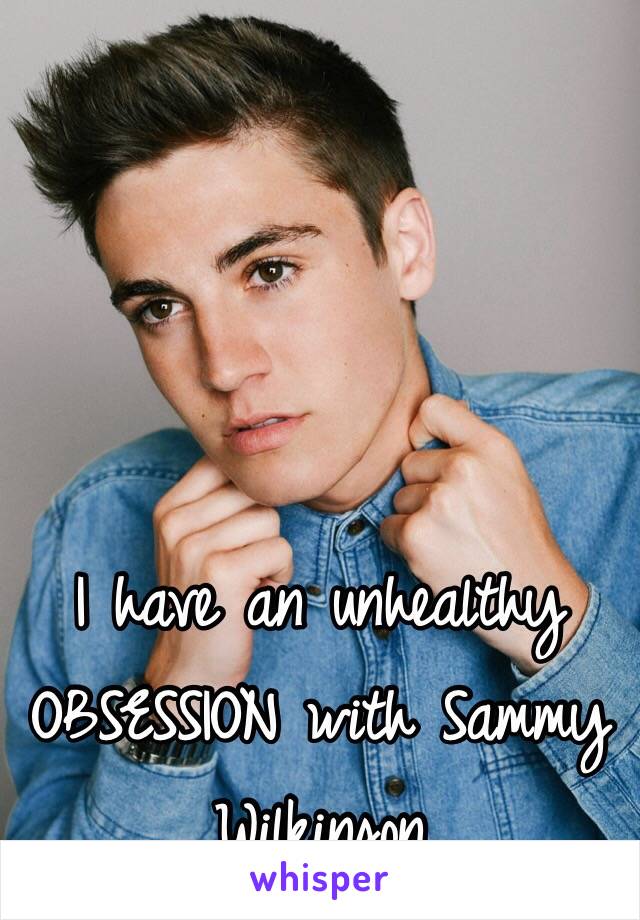 I have an unhealthy OBSESSION with Sammy Wilkinson 