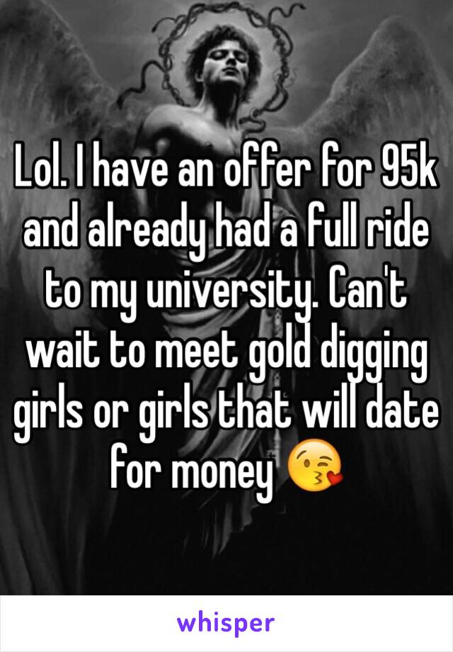 Lol. I have an offer for 95k and already had a full ride to my university. Can't wait to meet gold digging girls or girls that will date for money 😘