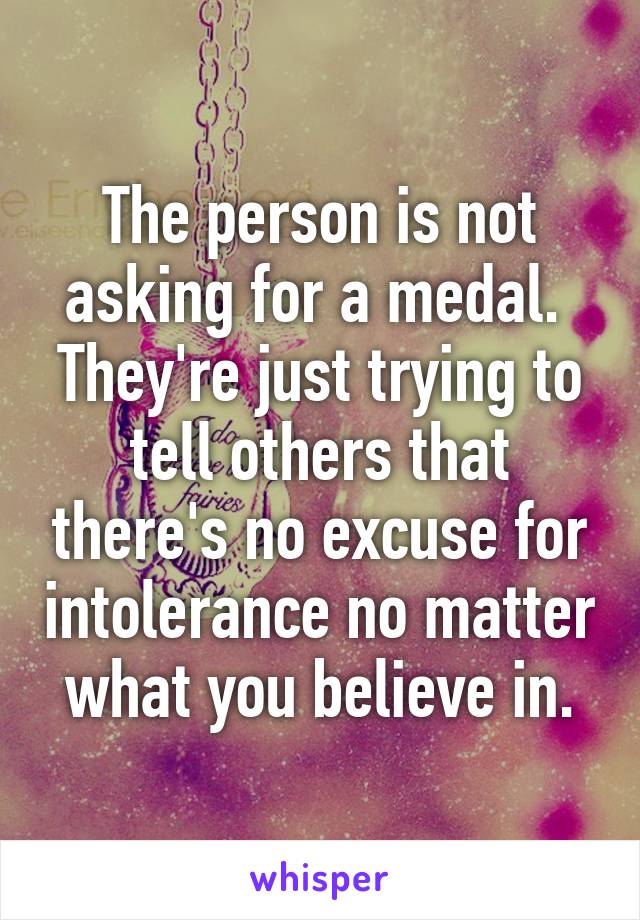 The person is not asking for a medal. 
They're just trying to tell others that there's no excuse for intolerance no matter what you believe in.