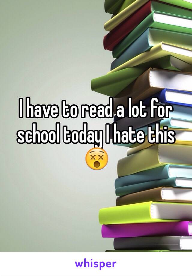 I have to read a lot for school today I hate this 😵