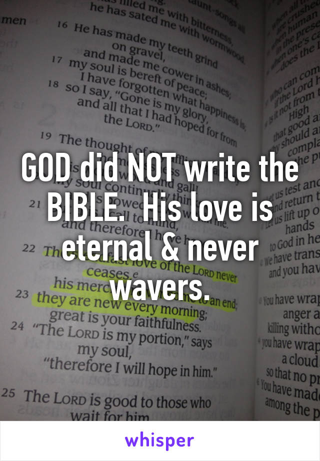 GOD did NOT write the BIBLE.  His love is eternal & never wavers.