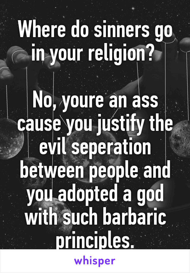 Where do sinners go in your religion? 

No, youre an ass cause you justify the evil seperation between people and you adopted a god with such barbaric principles.