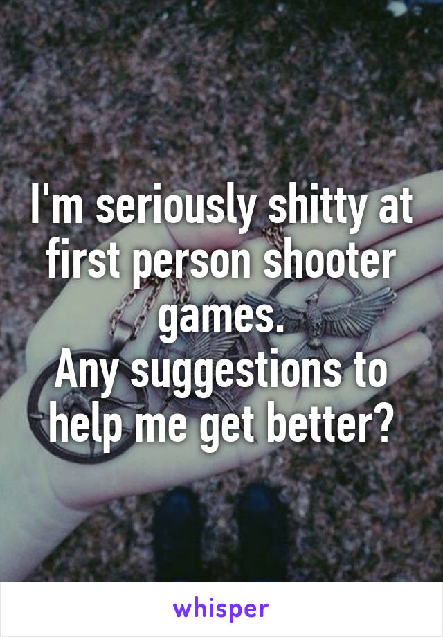 I'm seriously shitty at first person shooter games.
Any suggestions to help me get better?