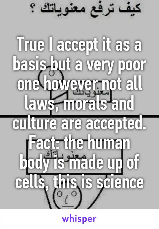 True I accept it as a basis but a very poor one however not all laws, morals and culture are accepted.
Fact: the human body is made up of cells, this is science