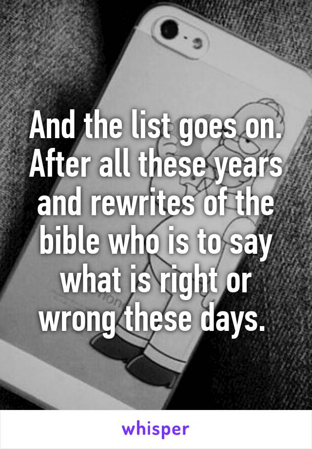 And the list goes on. After all these years and rewrites of the bible who is to say what is right or wrong these days. 