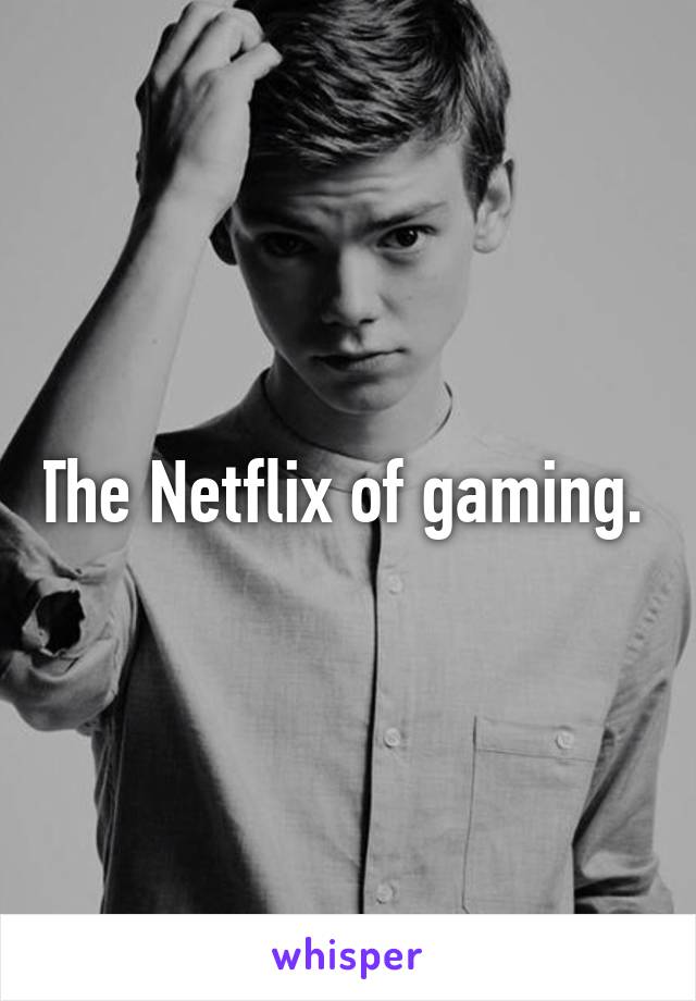 The Netflix of gaming. 