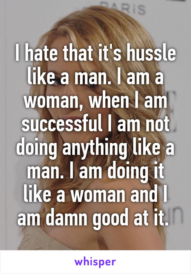 I hate that it's hussle like a man. I am a woman, when I am successful I am not doing anything like a man. I am doing it like a woman and I am damn good at it. 