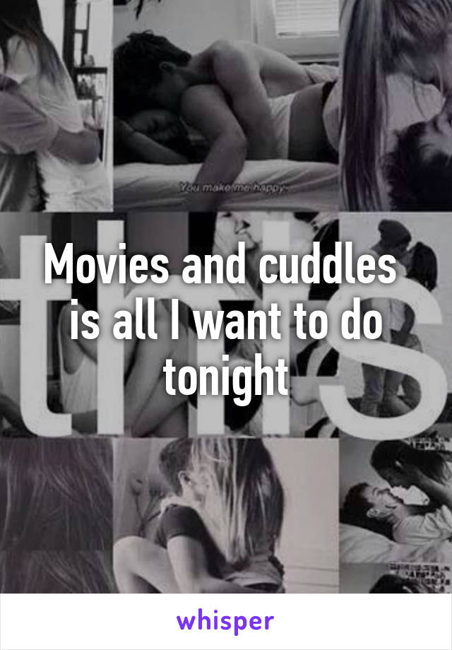 Movies and cuddles  is all I want to do tonight