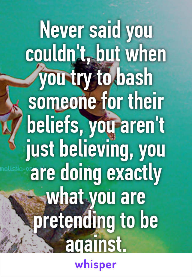 Never said you couldn't, but when you try to bash someone for their beliefs, you aren't just believing, you are doing exactly what you are pretending to be against.