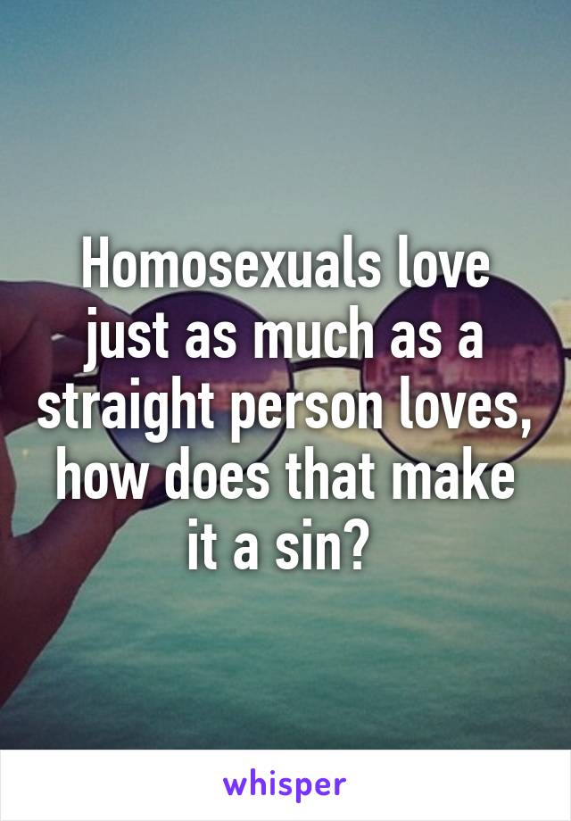 Homosexuals love just as much as a straight person loves, how does that make it a sin? 