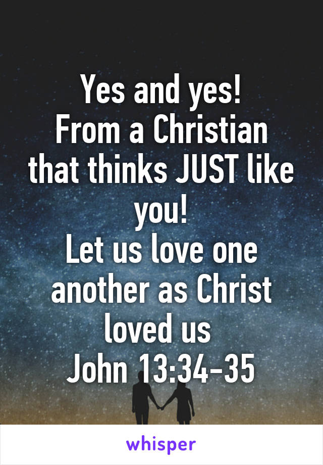 Yes and yes!
From a Christian that thinks JUST like you!
Let us love one another as Christ loved us 
John 13:34-35