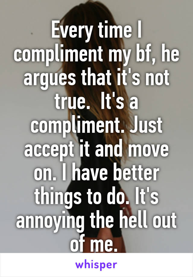 Every time I compliment my bf, he argues that it's not true.  It's a compliment. Just accept it and move on. I have better things to do. It's annoying the hell out of me. 