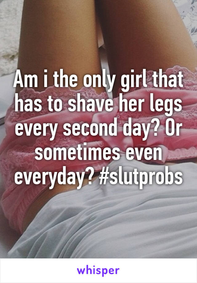 Am i the only girl that has to shave her legs every second day? Or sometimes even everyday? #slutprobs 