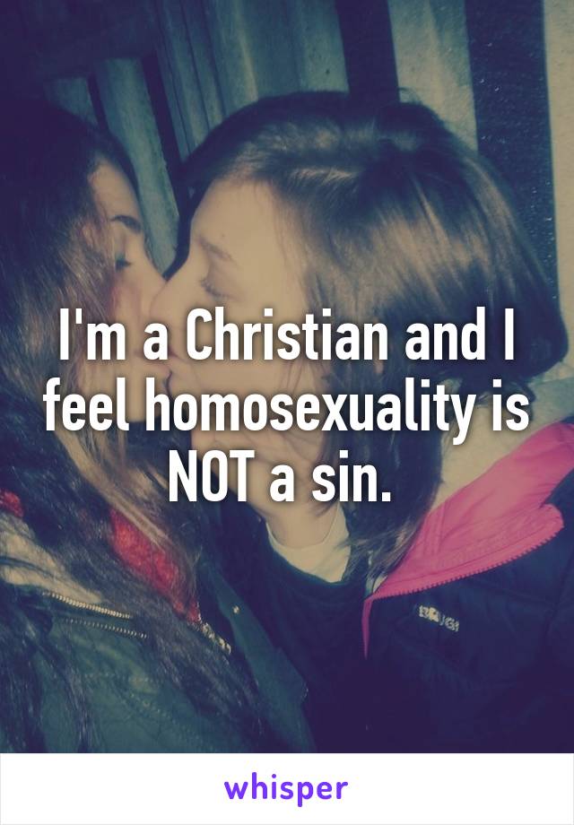 I'm a Christian and I feel homosexuality is NOT a sin. 