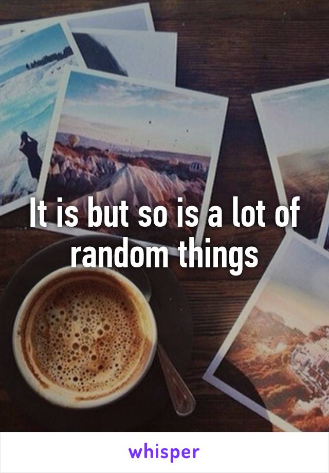 It is but so is a lot of random things