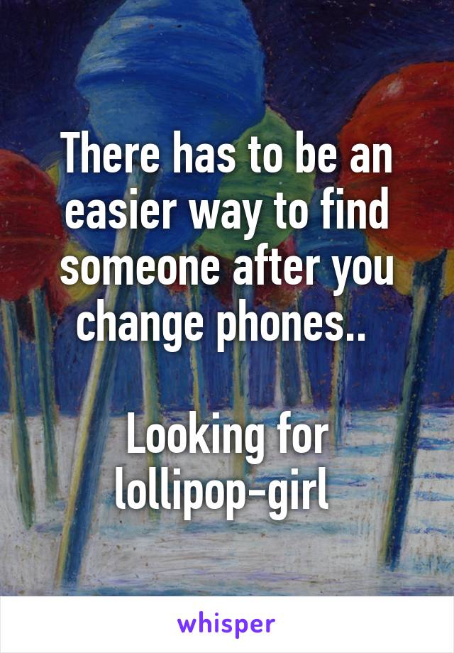 There has to be an easier way to find someone after you change phones.. 

Looking for lollipop-girl 