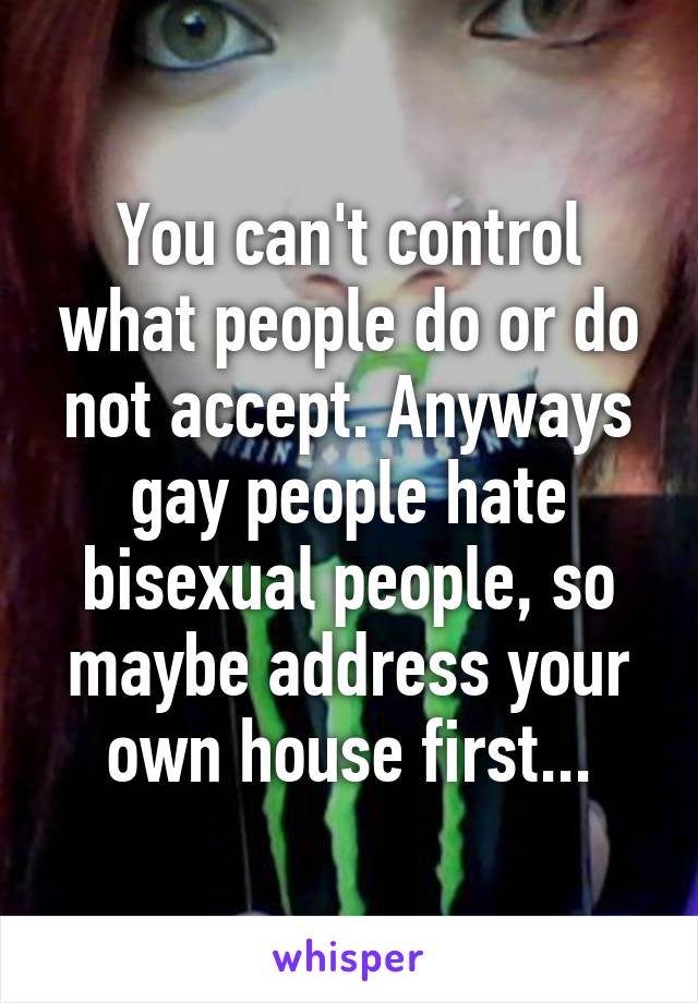 You can't control what people do or do not accept. Anyways gay people hate bisexual people, so maybe address your own house first...