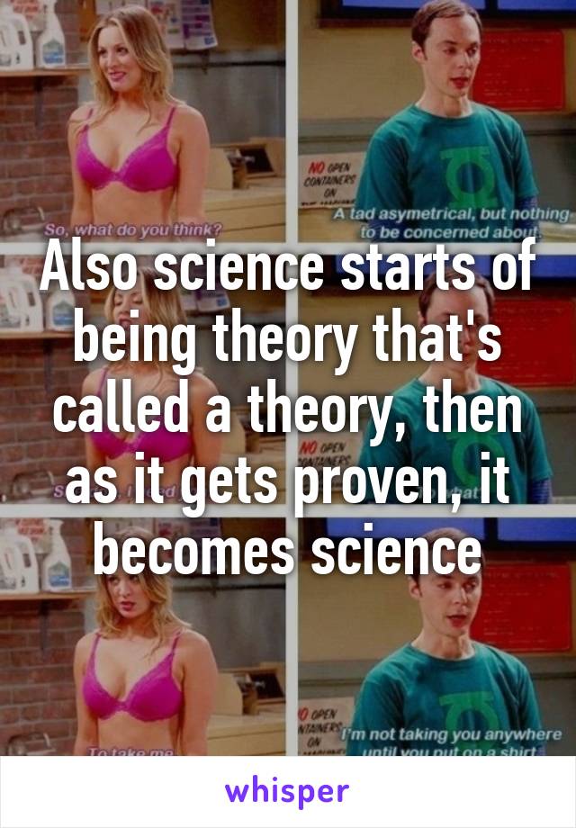 Also science starts of being theory that's called a theory, then as it gets proven, it becomes science